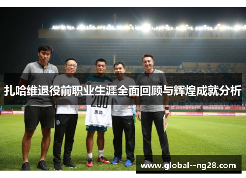 扎哈维退役前职业生涯全面回顾与辉煌成就分析 扎哈维退役前职业生涯全面回顾与辉煌成就分析