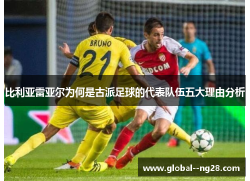 比利亚雷亚尔为何是古派足球的代表队伍五大理由分析