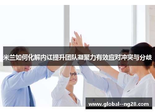 米兰如何化解内讧提升团队凝聚力有效应对冲突与分歧 米兰如何化解内讧提升团队凝聚力有效应对冲突与分歧
