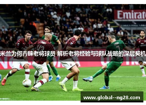 米兰为何青睐老将球员 解析老将经验与球队战略的深层契机 米兰为何青睐老将球员 解析老将经验与球队战略的深层契机