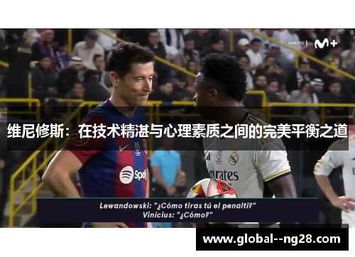 维尼修斯:在技术精湛与心理素质之间的完美平衡之道 维尼修斯:在技术精湛与心理素质之间的完美平衡之道