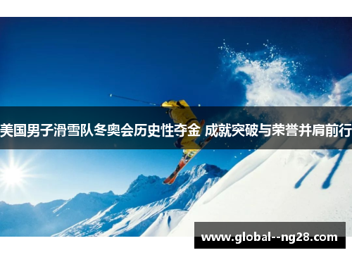 美国男子滑雪队冬奥会历史性夺金 成就突破与荣誉并肩前行 美国男子滑雪队冬奥会历史性夺金 成就突破与荣誉并肩前行