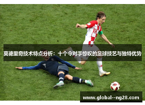 莫德里奇技术特点分析：十个令对手惊叹的足球技艺与独特优势