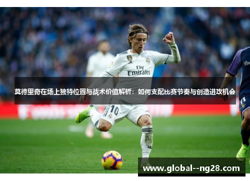 莫德里奇在场上独特位置与战术价值解析：如何支配比赛节奏与创造进攻机会