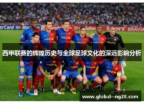 西甲联赛的辉煌历史与全球足球文化的深远影响分析 西甲联赛的辉煌历史与全球足球文化的深远影响分析