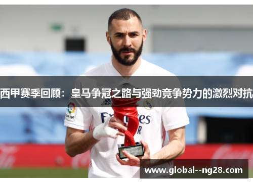 西甲赛季回顾:皇马争冠之路与强劲竞争势力的激烈对抗 西甲赛季回顾:皇马争冠之路与强劲竞争势力的激烈对抗