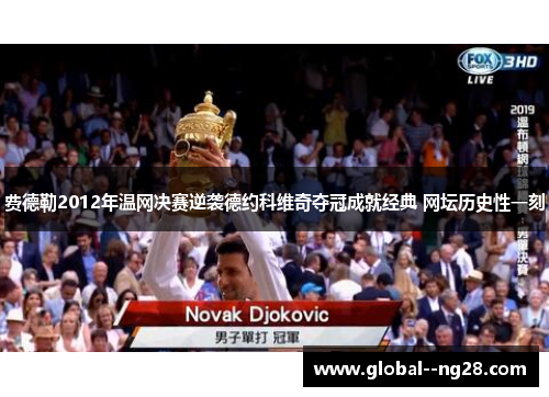 费德勒2012年温网决赛逆袭德约科维奇夺冠成就经典 网坛历史性一刻 费德勒2012年温网决赛逆袭德约科维奇夺冠成就经典 网坛历史性一刻