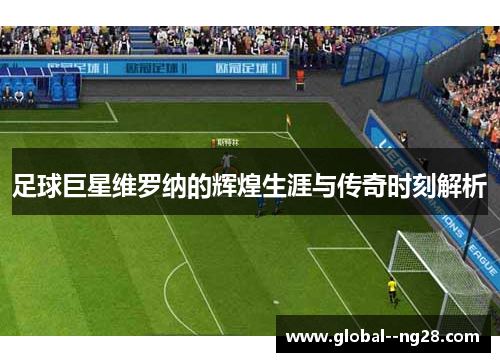 足球巨星维罗纳的辉煌生涯与传奇时刻解析