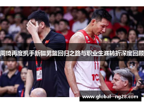 周琦再度携手新疆男篮回归之路与职业生涯转折深度回顾 周琦再度携手新疆男篮回归之路与职业生涯转折深度回顾