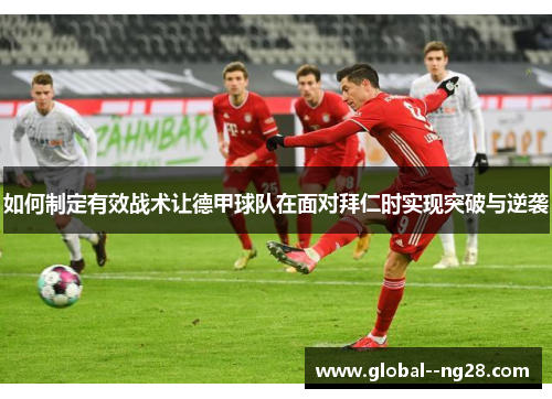 如何制定有效战术让德甲球队在面对拜仁时实现突破与逆袭