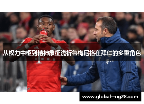 从权力中枢到精神象征浅析鲁梅尼格在拜仁的多重角色