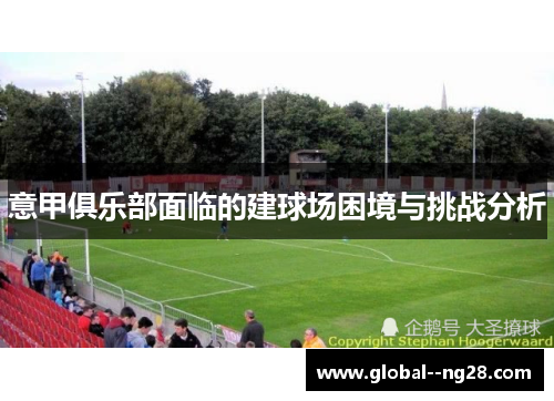意甲俱乐部面临的建球场困境与挑战分析 意甲俱乐部面临的建球场困境与挑战分析