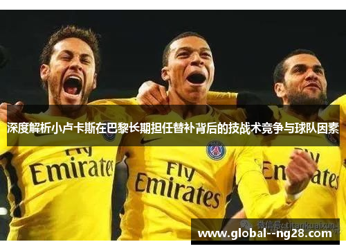 深度解析小卢卡斯在巴黎长期担任替补背后的技战术竞争与球队因素 深度解析小卢卡斯在巴黎长期担任替补背后的技战术竞争与球队因素