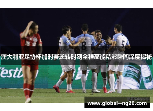 澳大利亚足协杯加时赛逆转时刻全程高能精彩瞬间深度揭秘