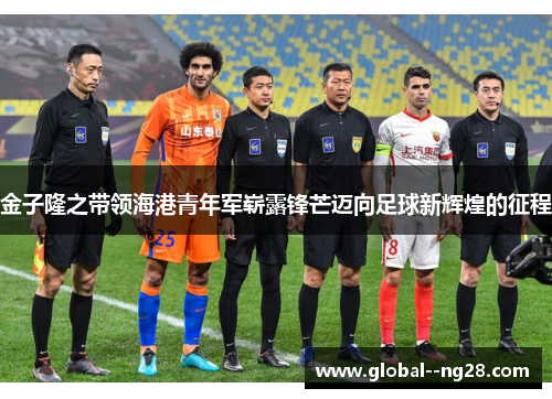 金子隆之带领海港青年军崭露锋芒迈向足球新辉煌的征程