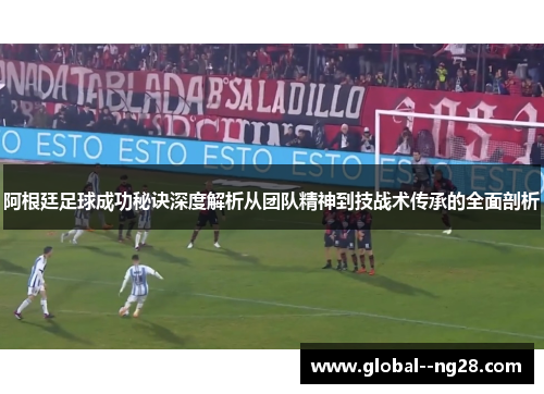 阿根廷足球成功秘诀深度解析从团队精神到技战术传承的全面剖析