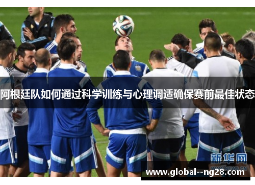 阿根廷队如何通过科学训练与心理调适确保赛前最佳状态