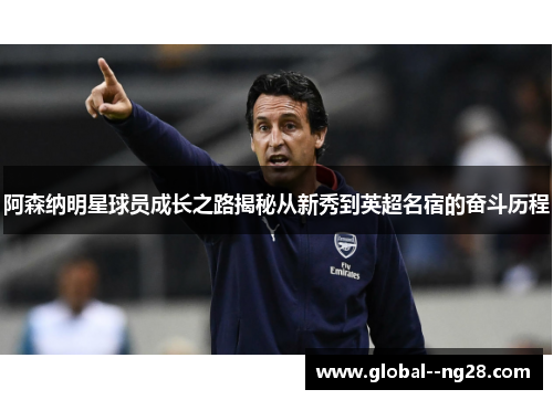 阿森纳明星球员成长之路揭秘从新秀到英超名宿的奋斗历程