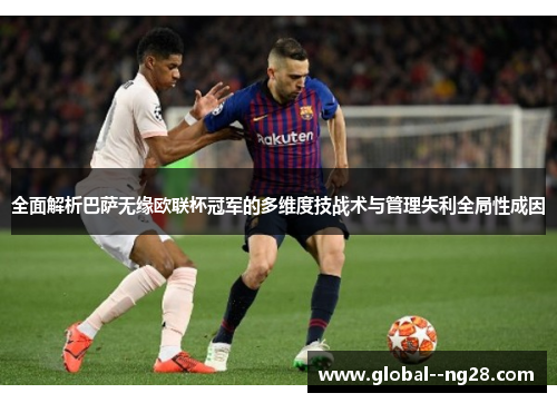 全面解析巴萨无缘欧联杯冠军的多维度技战术与管理失利全局性成因