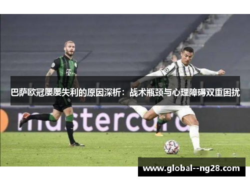 巴萨欧冠屡屡失利的原因深析：战术瓶颈与心理障碍双重困扰