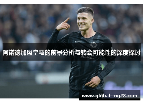 阿诺德加盟皇马的前景分析与转会可能性的深度探讨