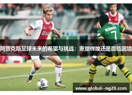 阿贾克斯足球未来的希望与挑战:重塑辉煌还是面临困境 阿贾克斯足球未来的希望与挑战:重塑辉煌还是面临困境