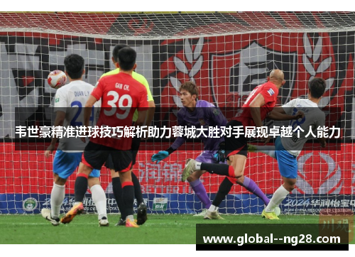 韦世豪精准进球技巧解析助力蓉城大胜对手展现卓越个人能力