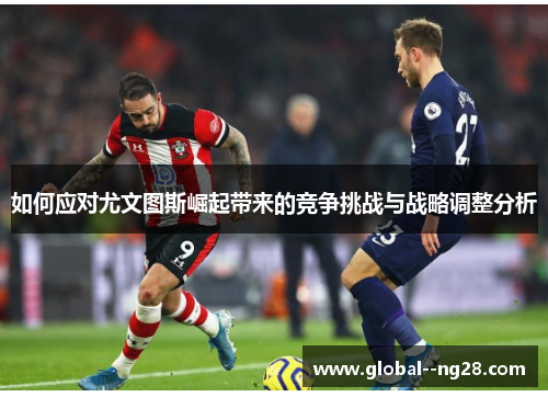 如何应对尤文图斯崛起带来的竞争挑战与战略调整分析 如何应对尤文图斯崛起带来的竞争挑战与战略调整分析
