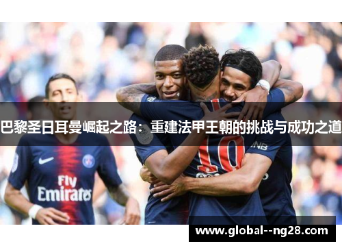 巴黎圣日耳曼崛起之路：重建法甲王朝的挑战与成功之道