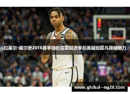 拉塞尔·威尔逊2016赛季领衔雷霆挺进季后赛展现超凡领袖魅力