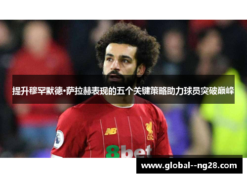 提升穆罕默德·萨拉赫表现的五个关键策略助力球员突破巅峰 提升穆罕默德·萨拉赫表现的五个关键策略助力球员突破巅峰