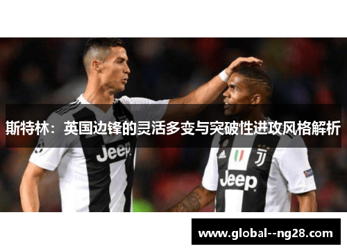 斯特林：英国边锋的灵活多变与突破性进攻风格解析