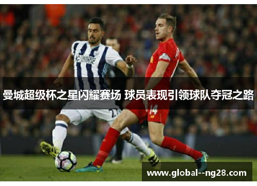 曼城超级杯之星闪耀赛场 球员表现引领球队夺冠之路