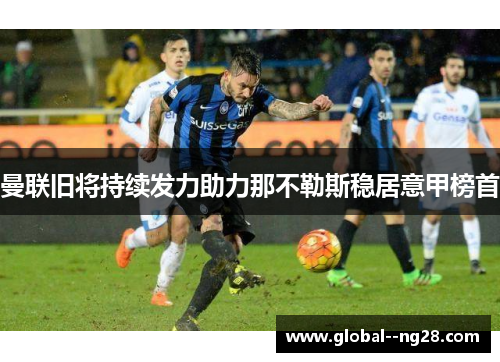 曼联旧将持续发力助力那不勒斯稳居意甲榜首 曼联旧将持续发力助力那不勒斯稳居意甲榜首