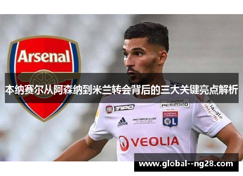 本纳赛尔从阿森纳到米兰转会背后的三大关键亮点解析