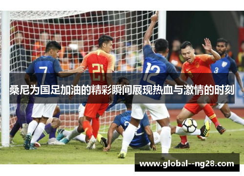桑尼为国足加油的精彩瞬间展现热血与激情的时刻 桑尼为国足加油的精彩瞬间展现热血与激情的时刻