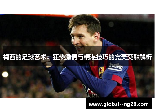 梅西的足球艺术：狂热激情与精湛技巧的完美交融解析