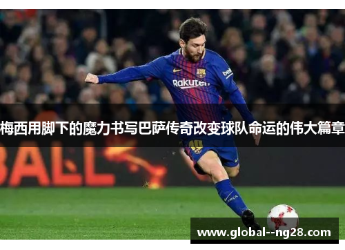 梅西用脚下的魔力书写巴萨传奇改变球队命运的伟大篇章