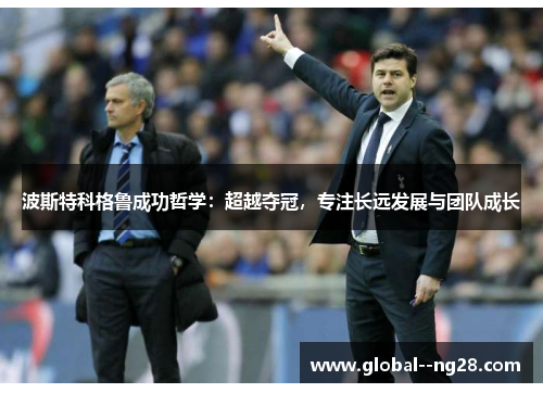 波斯特科格鲁成功哲学：超越夺冠，专注长远发展与团队成长