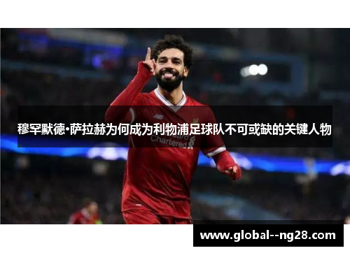穆罕默德·萨拉赫为何成为利物浦足球队不可或缺的关键人物