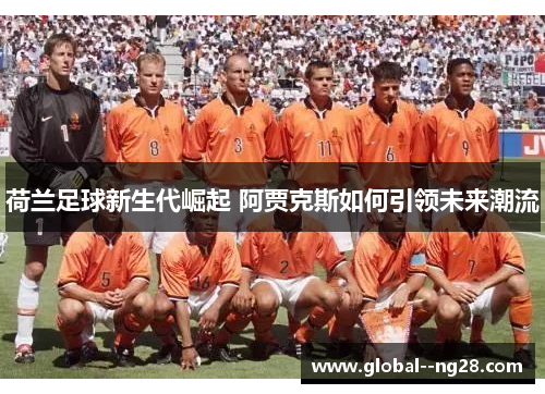 荷兰足球新生代崛起 阿贾克斯如何引领未来潮流