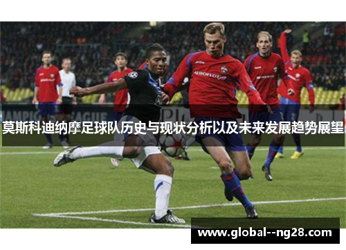 莫斯科迪纳摩足球队历史与现状分析以及未来发展趋势展望
