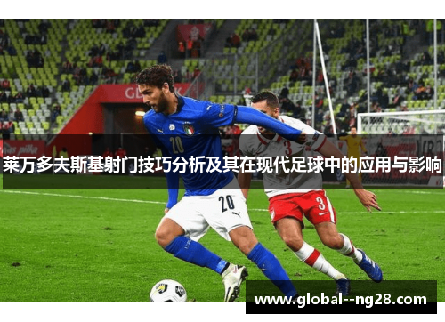 莱万多夫斯基射门技巧分析及其在现代足球中的应用与影响