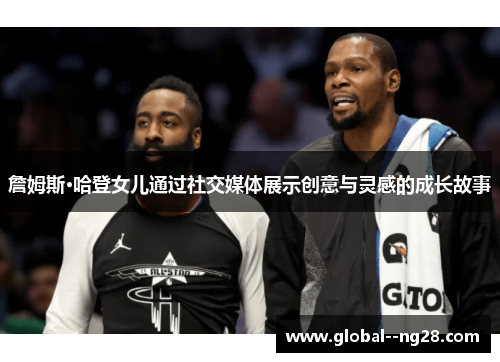 詹姆斯·哈登女儿通过社交媒体展示创意与灵感的成长故事 詹姆斯·哈登女儿通过社交媒体展示创意与灵感的成长故事