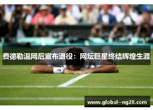 费德勒温网后宣布退役:网坛巨星终结辉煌生涯 费德勒温网后宣布退役:网坛巨星终结辉煌生涯