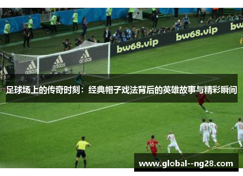 足球场上的传奇时刻：经典帽子戏法背后的英雄故事与精彩瞬间