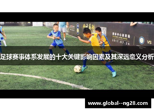 足球赛事体系发展的十大关键影响因素及其深远意义分析 足球赛事体系发展的十大关键影响因素及其深远意义分析