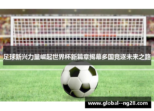 足球新兴力量崛起世界杯新篇章揭幕多国竞逐未来之路