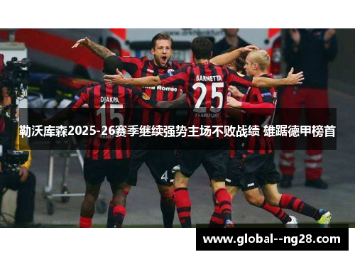 勒沃库森2025-26赛季继续强势主场不败战绩 雄踞德甲榜首 勒沃库森2025-26赛季继续强势主场不败战绩 雄踞德甲榜首