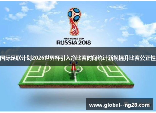 国际足联计划2026世界杯引入净比赛时间统计新规提升比赛公正性 国际足联计划2026世界杯引入净比赛时间统计新规提升比赛公正性